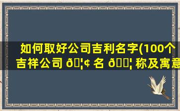 如何取好公司吉利名字(100个吉祥公司 🦢 名 🐦 称及寓意)